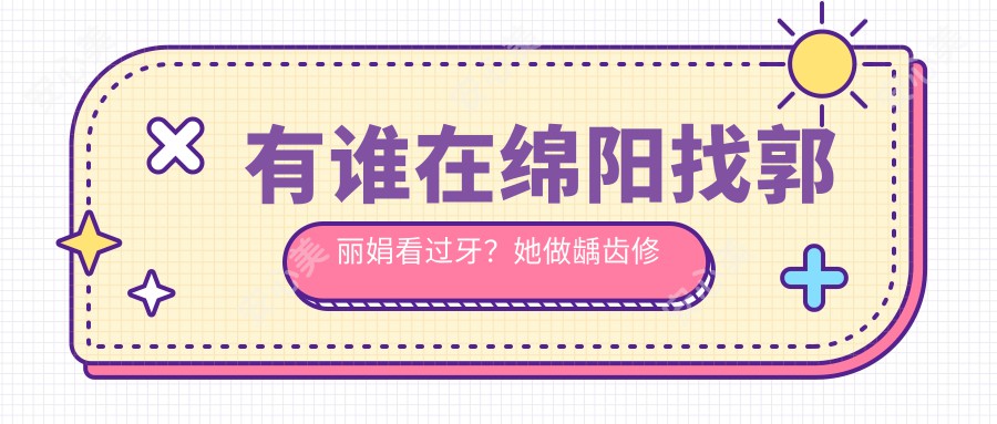 有谁在绵阳找郭丽娟看过牙?她做龋齿修复技术怎么样?