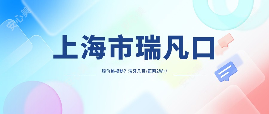 上海市瑞凡口腔价格揭秘？洁牙几百/正畸2W+/种植牙1W+