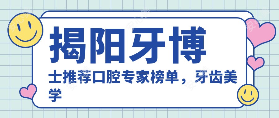 揭阳牙博士推荐口腔医生榜单,牙齿美学修复与正畸好医生参考