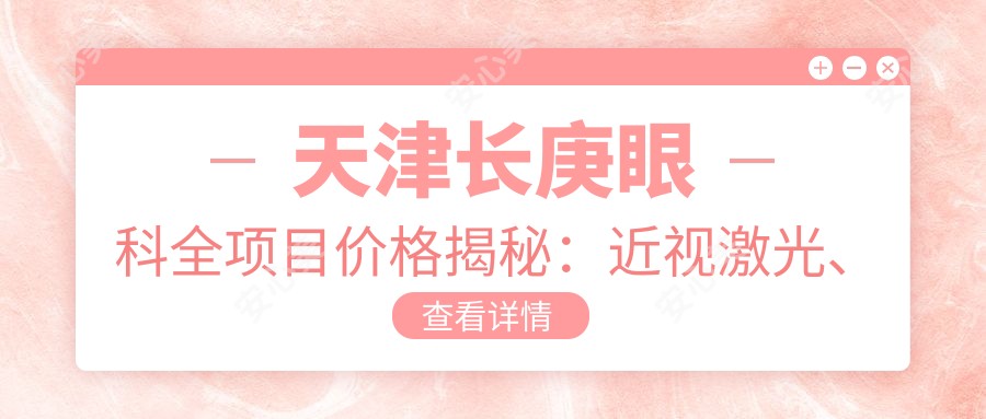天津长庚眼科全项目价格揭秘:近视激光、白内障手术等热门医美一览
