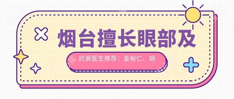 烟台擅长眼部及抗衰医生推荐:金裕仁、胡一九、孙凤云等医生齐聚