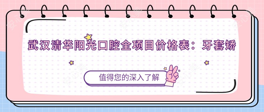 武汉清华阳光口腔全项目价格表:牙套矫正|义齿安装|根管治疗详询,实惠价公开