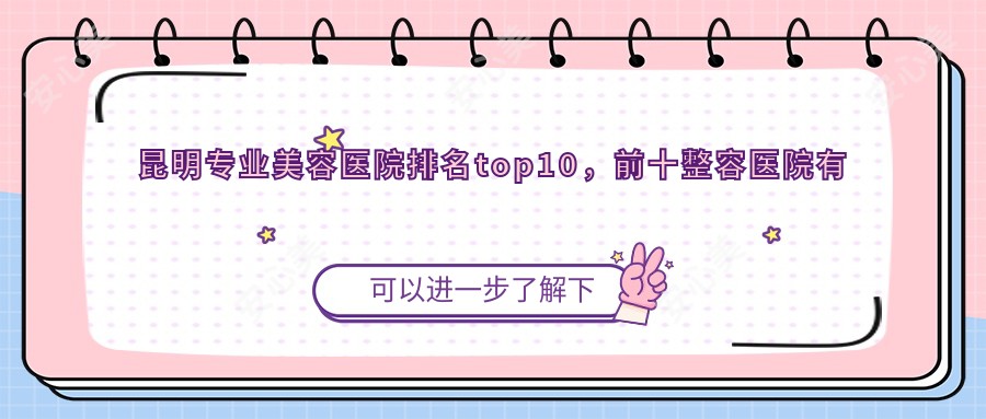 昆明美容医院排名top10,前十整容医院有口皆碑还划算
