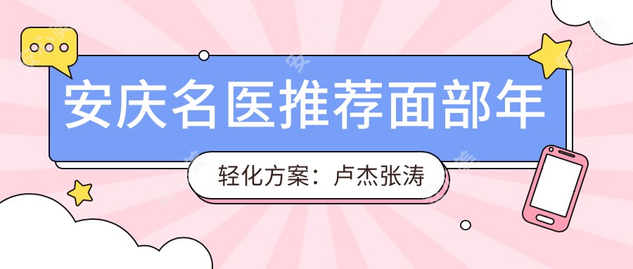 安庆名医推荐面部年轻化方案:卢杰张涛魏有志精研6D埋线提升与综合整形