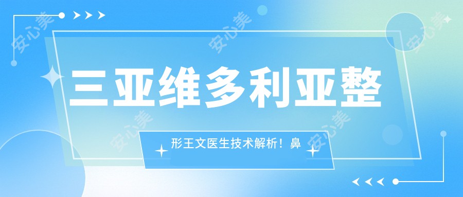 三亚维多利亚整形王文医生技术解析!鼻修复翘睫美眼吸脂丰胸价格表曝光!