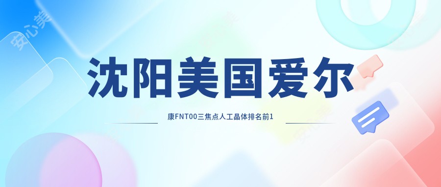 沈阳美国爱尔康FNT00三焦点人工晶体排名前1医院名单+收费价目单介绍!实力强技术靠谱