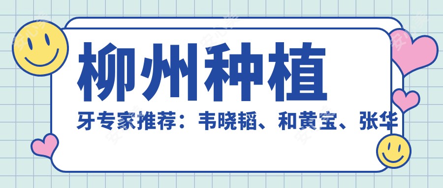 柳州种植牙医生推荐:韦晓韬、和黄宝、张华喜,精通即刻种植与美学修复