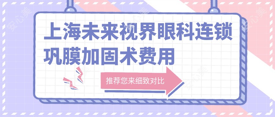 上海未来视界眼科连锁巩膜加固术费用揭秘!近视激光1.5W+ 散光矫正1.2W+ 高度近视ICL晶体植入2.8W+