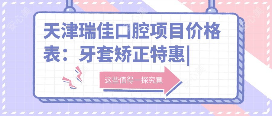 天津瑞佳口腔项目价格表:牙套矫正实惠|根管治疗详价|种植牙全包价揭晓+全瓷牙美白实惠