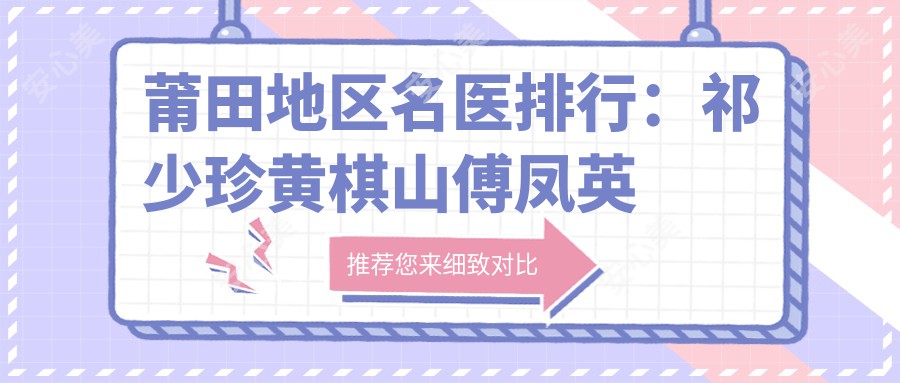 莆田地区名医排行：祁少珍黄棋山傅凤英特色项目推荐（胸部整形+美肤除皱+激光祛斑）