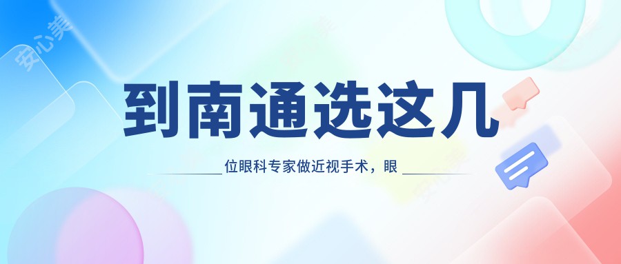 到南通选这几位眼科医生做近视手术,眼睛焕新视界