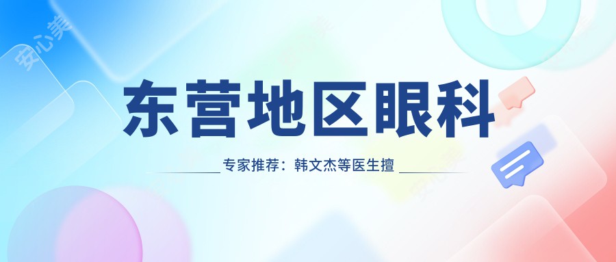 东营地区眼科医生推荐:韩文杰等医生擅长白内障青光眼近视手术