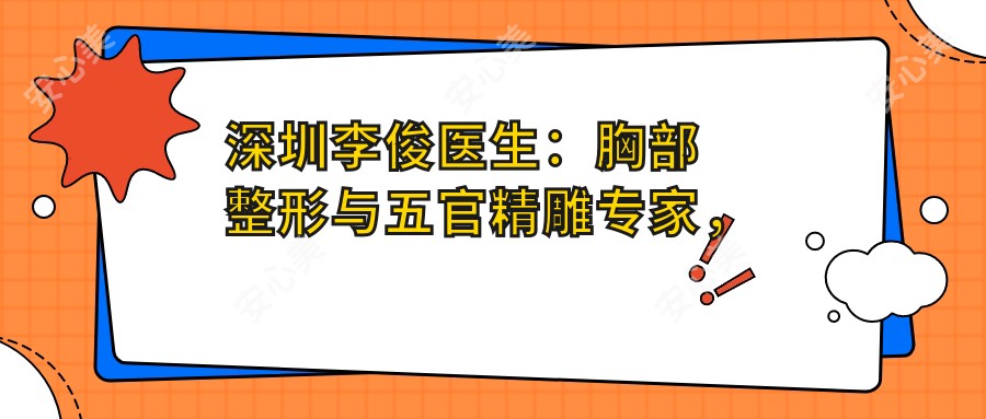 深圳李俊医生:胸部整形与五官微雕医生,低痛感快速恢复技术带领者