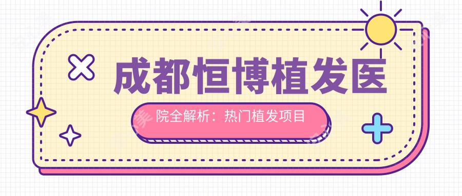 成都恒博植发医院全解析：热门植发项目价格一览，告别脱发就选它！