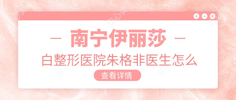 南宁伊丽莎白整形医院朱格非医生怎么样？眼部鼻部整形医生解析