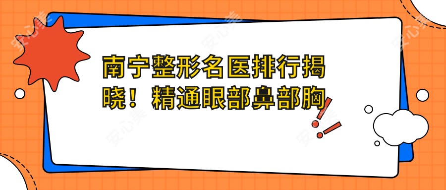 南宁整形名医排行揭晓!精通眼部鼻部胸部整形,口碑实例全解析!