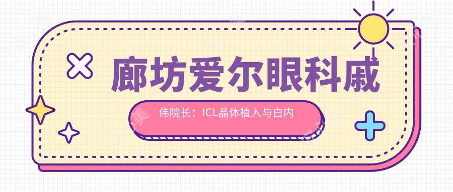 廊坊爱尔眼科戚伟院长:ICL晶体植入与白内障手术医生解析