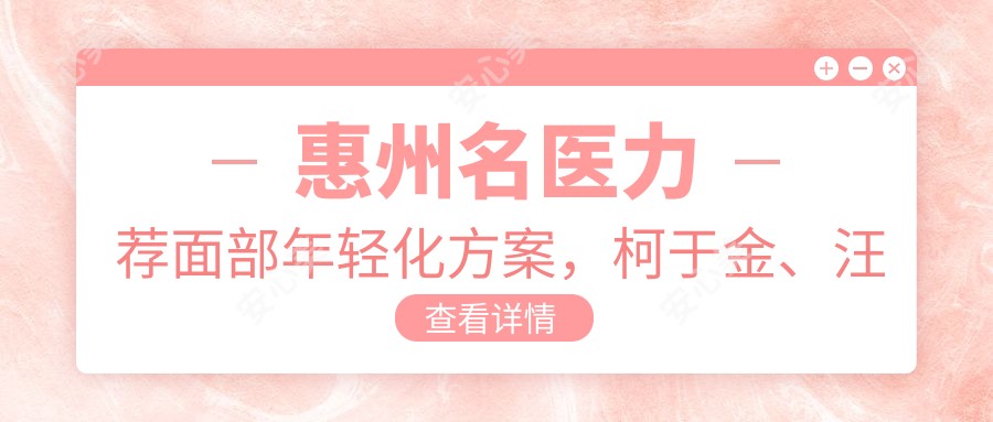 惠州名医力荐面部年轻化方案,柯于金、汪超超、韩敏等医生带领