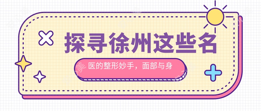 探寻徐州这些名医的整形妙手,面部与身体塑形疗效惊艳