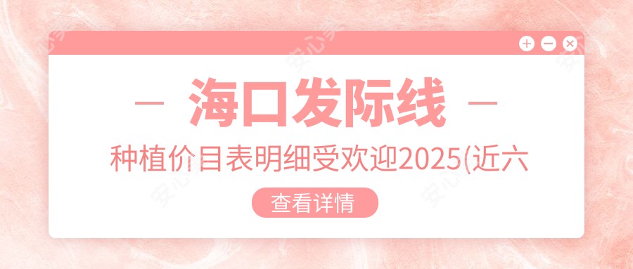 海口发际线种植价目表明细受欢迎2025(近六个月均价为:5490元)