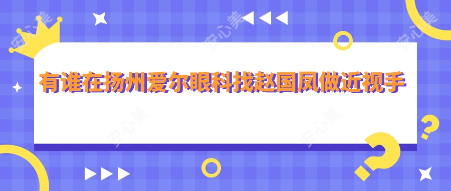 有谁在扬州爱尔眼科找赵国凤做近视手术?她做全激光Smart技术好在哪里?