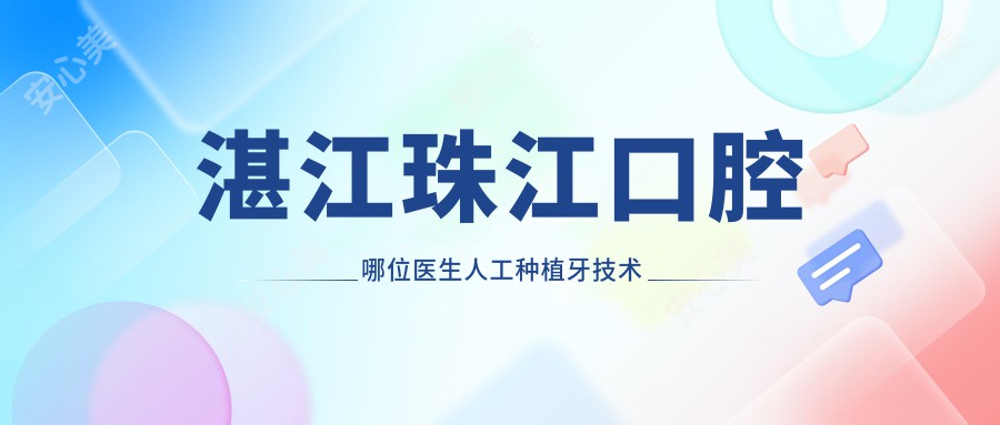 湛江珠江口腔哪位医生人工种植牙技术好?刘旭光、柯俊宏等医生怎么样?