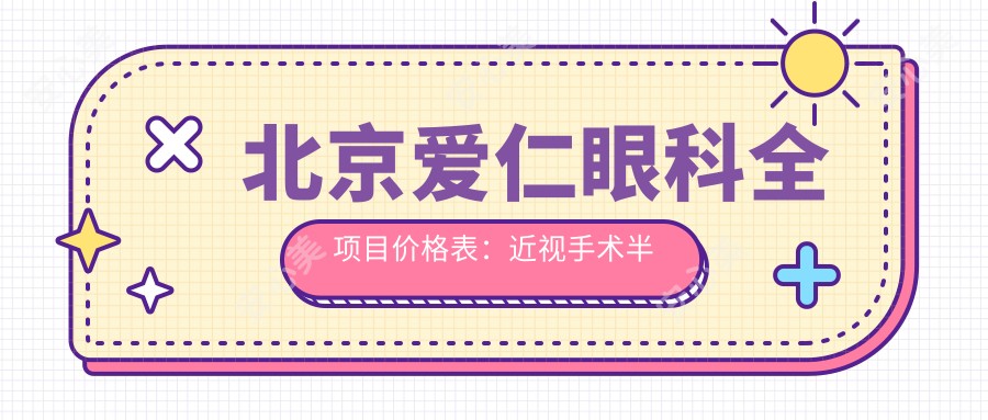 北京爱仁眼科全项目价格表:近视手术半飞秒全飞秒详询,斜视矫正icl晶体实惠
