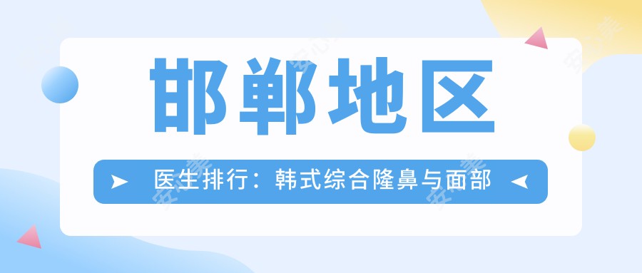 邯郸地区医生排行：韩系综合隆鼻与面部年轻化医生推荐