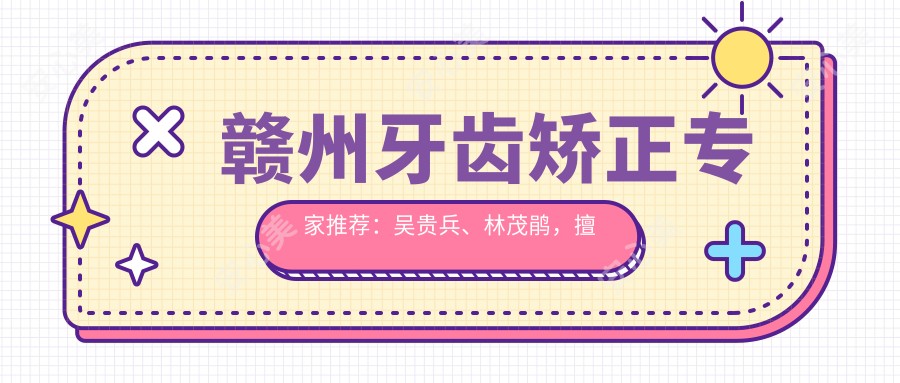 赣州牙齿矫正医生推荐:吴贵兵、林茂鹃,擅长正畸、美容修复