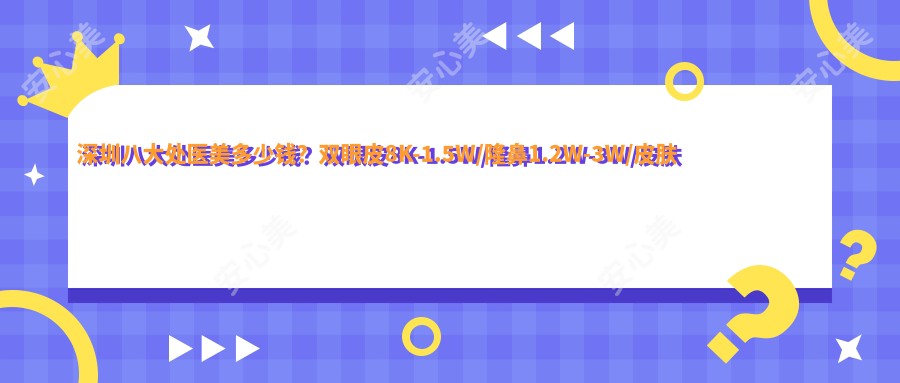 深圳八大处医美多少钱？双眼皮8K-1.5W/隆鼻1.2W-3W/皮肤管理5K+