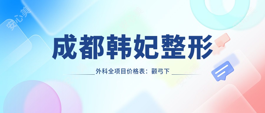 成都韩妃整形外科全项目价格表:颧弓下颌角轮廓微雕,下巴面部提升颧骨改造,费用明细一览