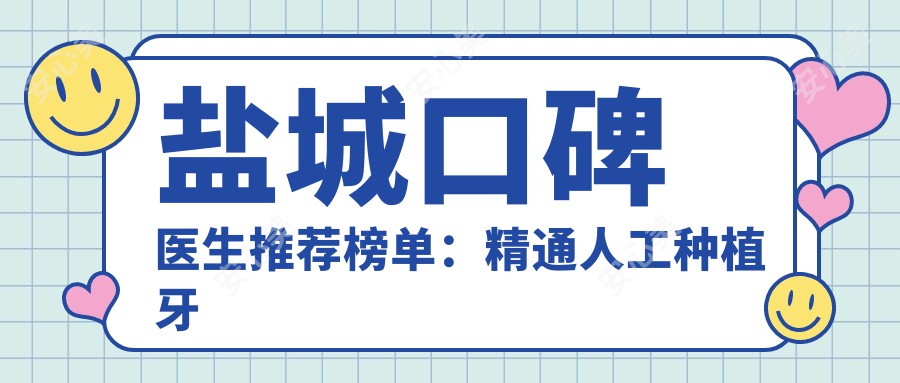 盐城口碑医生推荐榜单:精通人工种植牙与矫正(含技术亮点+服务详情)