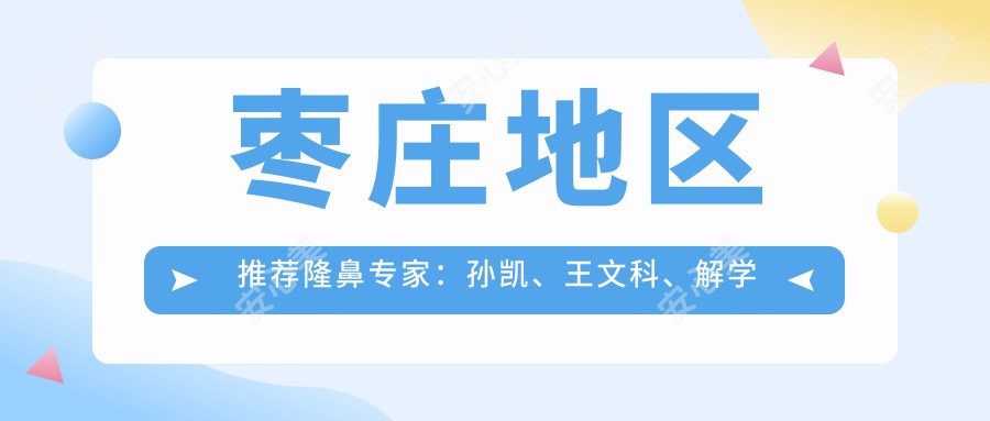 枣庄地区推荐隆鼻医生:孙凯、王文科、解学江,精通韩系美鼻、综合鼻整形及修复