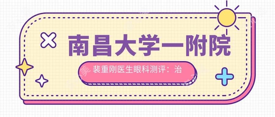 南昌大学一附院裴重刚医生眼科测评:治白内障斜视手术靠谱,儿童弱视矫正经验比较丰富