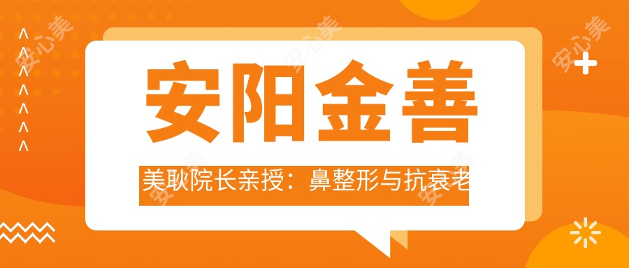 安阳金善美耿院长亲授:鼻整形与抗衰老的个性化塑美之道