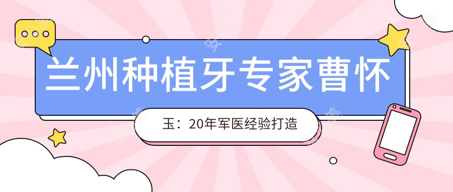 兰州种植牙医生曹怀玉：20年军医经验打造舒适美学修复