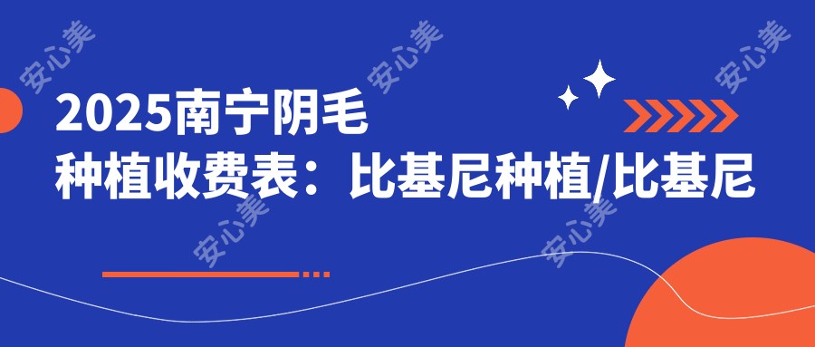 2025南宁阴毛种植收费表:比基尼种植/比基尼种植/比基尼种植等阴毛种植价格一览