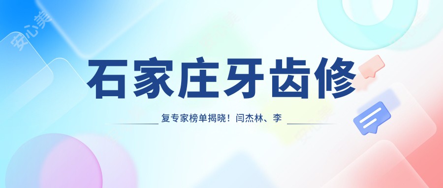 石家庄牙齿修复医生榜单揭晓!闫杰林、李向飞、耿晓星技术受推崇!
