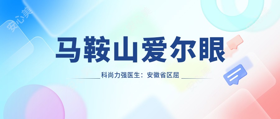 马鞍山爱尔眼科尚力强医生:安徽省区屈光技术总监,全飞秒激光手术医生