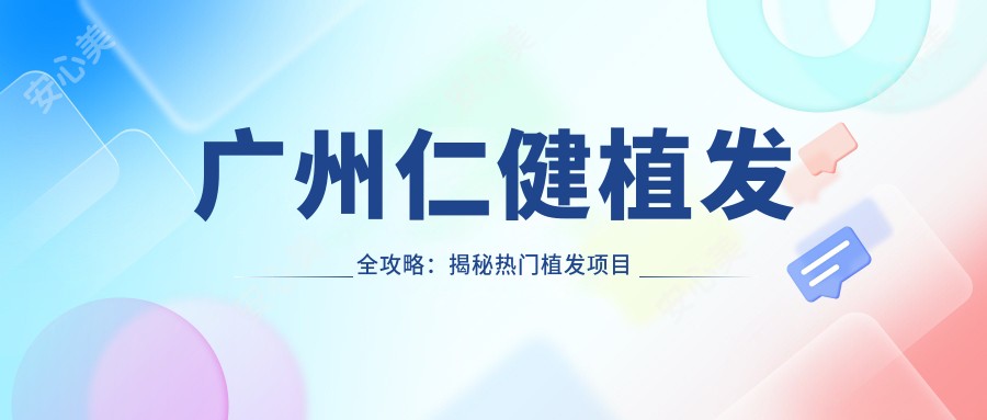 广州仁健植发全攻略:揭秘热门植发项目价格表