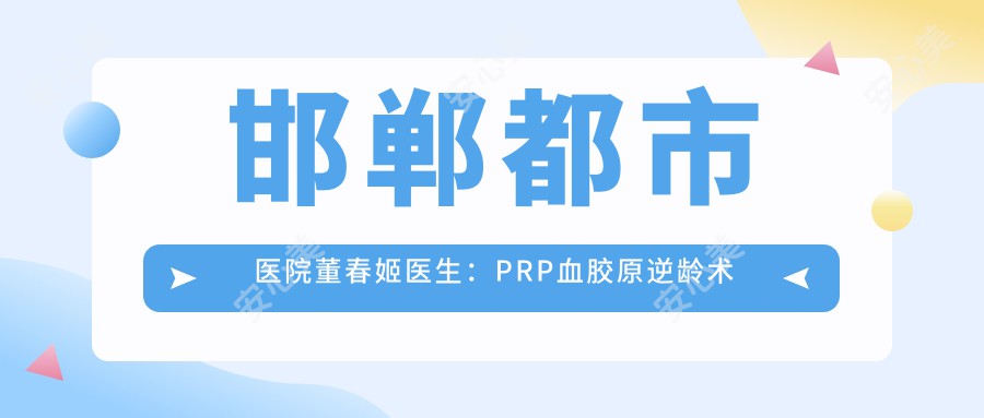 邯郸都市医院董春姬医生:PRP血胶原除皱术与面部年轻化整形医生
