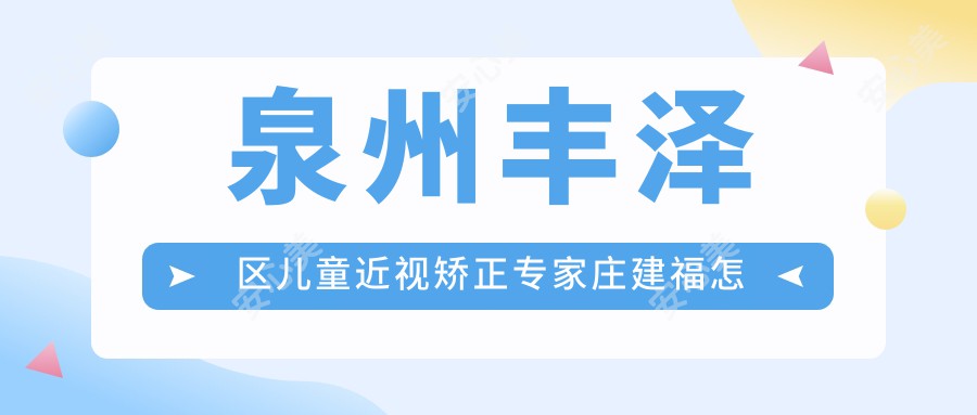 泉州丰泽区儿童近视矫正医生庄建福怎么样?华厦眼科技术医生解析!