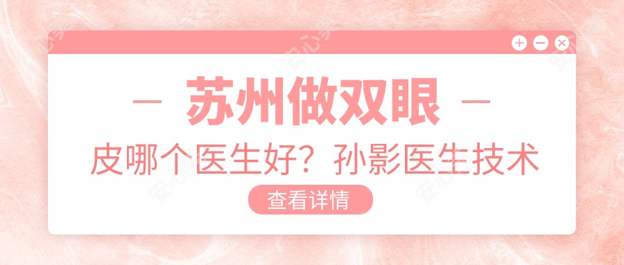苏州做双眼皮哪个医生好?孙影医生技术精细,疗效自然!附项目介绍及预约方式