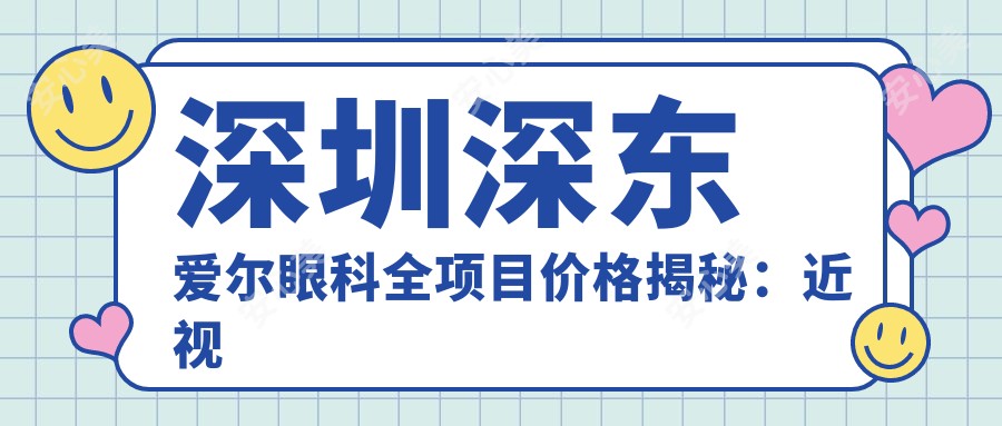 深圳深东爱尔眼科全项目价格揭秘:近视手术、白内障治疗、眼整形一网打尽
