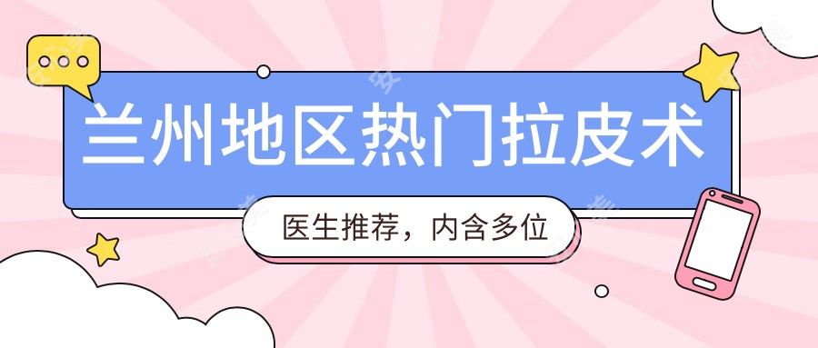 兰州地区热门拉皮术医生推荐,内含多位医生信息