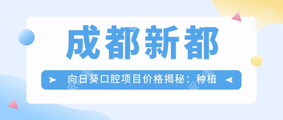 成都新都向日葵口腔项目价格揭秘:种植牙6800起!