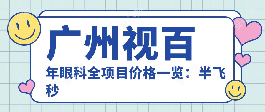 广州视百年眼科全项目价格一览:半飞秒近视矫正|白内障手术|全飞秒|ICL晶体植入|准分子激光优惠