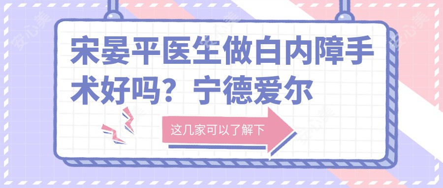 宋晏平医生做白内障手术好吗?宁德爱尔眼科医生信息分享