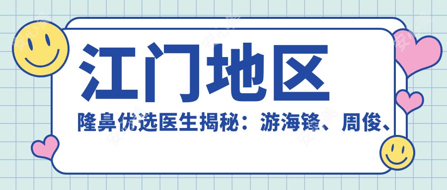 江门地区隆鼻优选医生揭秘:游海锋、周俊、毛孝忠等医生备受推崇
