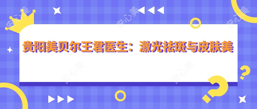 贵阳美贝尔王君医生:激光祛斑与皮肤美容医生详解